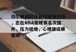 关于切尔西国际比赛日防线松动，志在NBA常规赛名次提升，压力陡增，心理建设被强调的信息天博官方网站登录